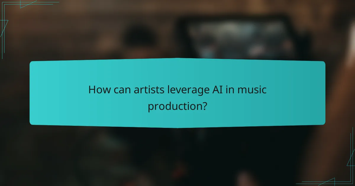 How can artists leverage AI in music production?
