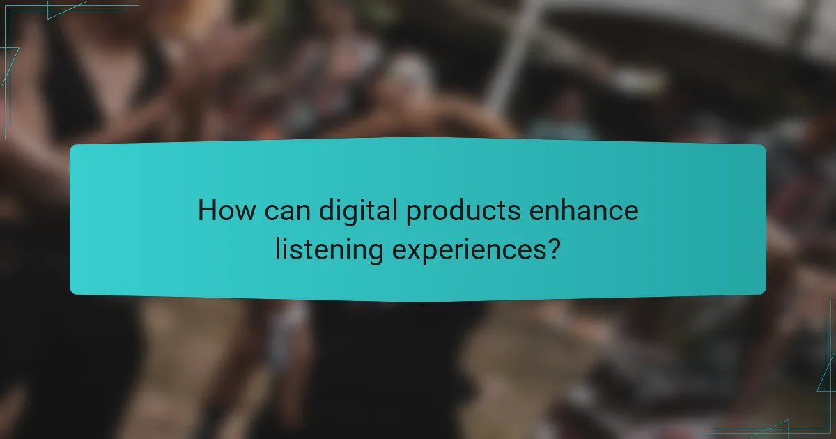 How can digital products enhance listening experiences?