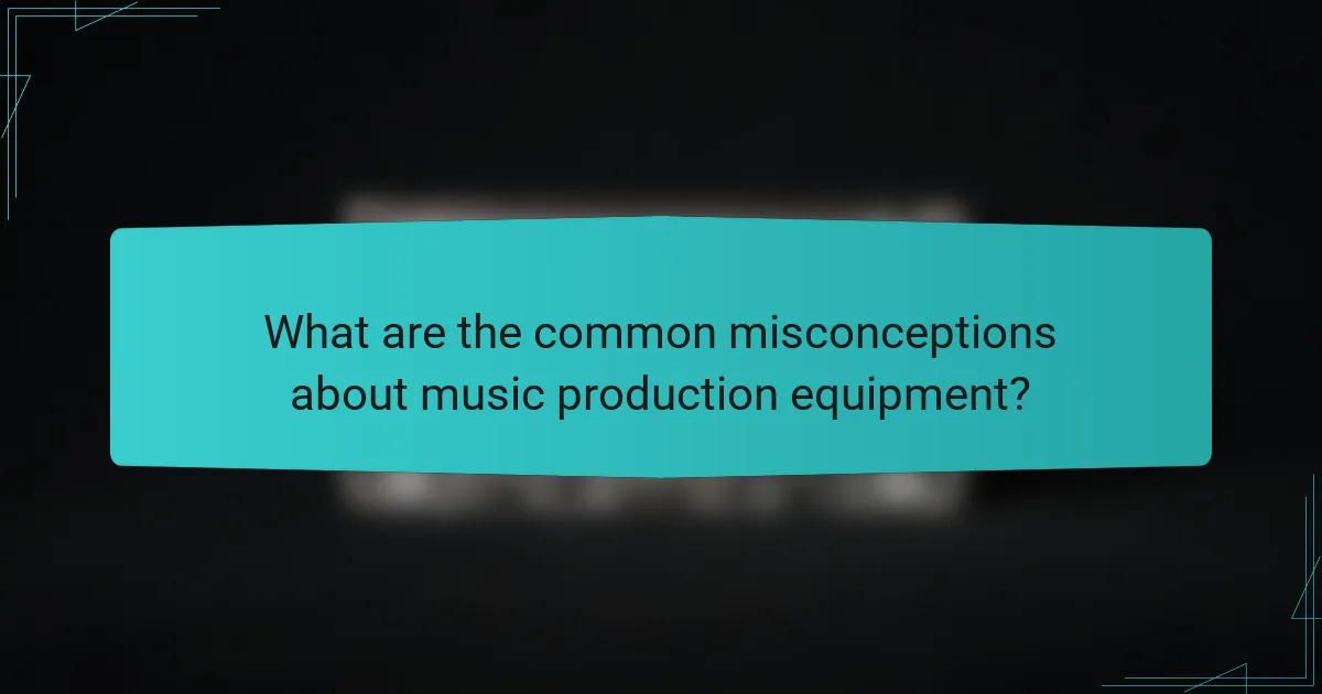 What are the common misconceptions about music production equipment?