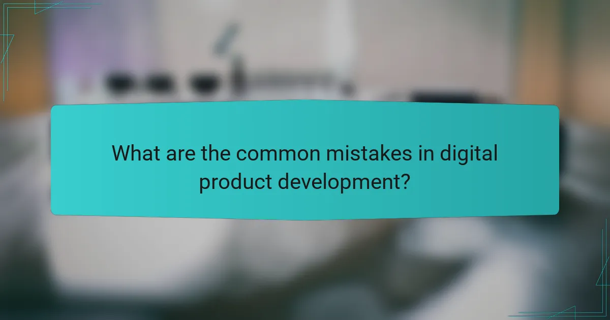 What are the common mistakes in digital product development?
